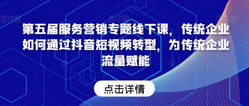 第五届服务营销专题线下课，传统企业如何通过抖音短视频转型，为传统企业流量赋能-翻身站