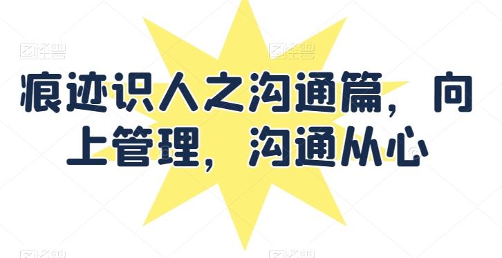 痕迹识人之沟通篇，向上管理，沟通从心-翻身站