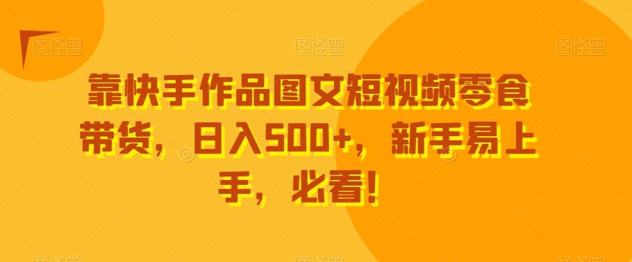 靠快手作品图文短视频零食带货，日入500+，新手易上手，必看！-翻身站