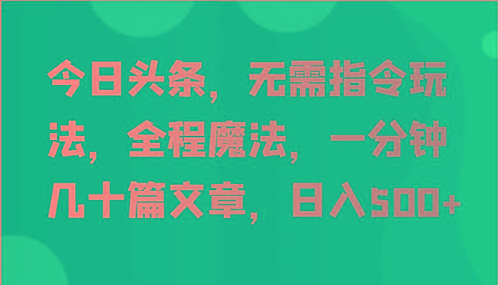 今日头条，无需指令玩法，全程魔法，一分钟几十篇文章，日入500+-翻身站