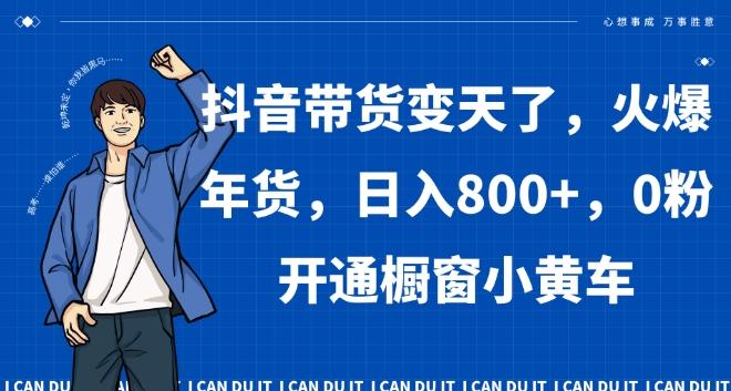 抖音带货变天了，火爆年货，日入800+，0粉开通橱窗小黄车【揭秘】-翻身站