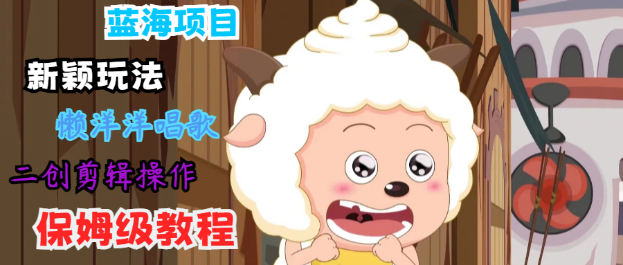 蓝海项目新颖玩法，懒洋洋唱歌 搬运剪辑操作，保姆级教程-翻身站