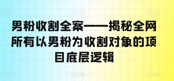 男粉收割全案——揭秘全网所有以男粉为收割对象的项目底层逻辑-翻身站