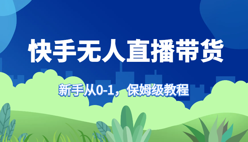 快手无人直播带货保姆级教程，新手从0-1快速学会带货-翻身站