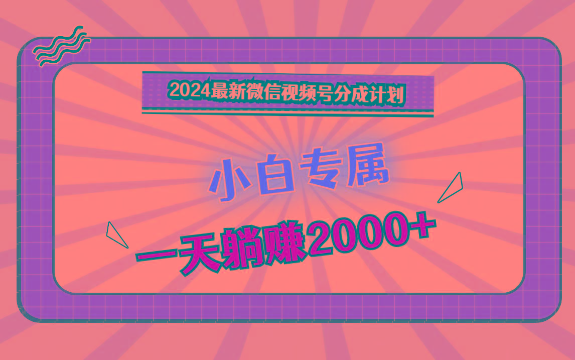 2024最新微信视频号分成计划，对新人友好，一天躺赚2000+-翻身站