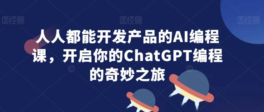 人人都能开发产品的AI编程课，开启你的ChatGPT编程的奇妙之旅-翻身站