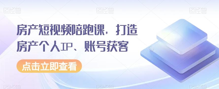 房产短视频陪跑课，打造房产个人IP、账号获客-翻身站