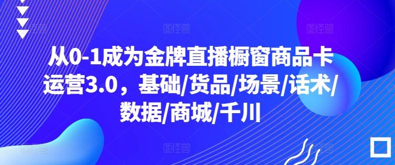 从0-1成为金牌直播橱窗商品卡运营3.0，基础/货品/场景/话术/数据/商城/千川-翻身站
