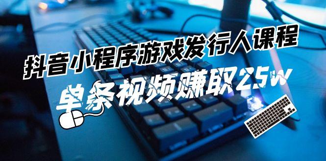 抖音小程序游戏发行人课程：带你玩转游戏任务变现，单条视频赚取25w-翻身站
