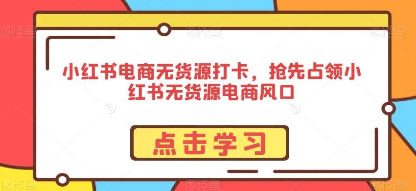 小红书电商无货源打卡，抢先占领小红书无货源电商风口-翻身站