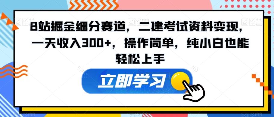 B站掘金细分赛道，二建考试资料变现，一天收入300+，操作简单，纯小白也能轻松上手-翻身站