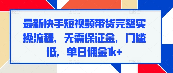 最新快手短视频带货完整实操流程，无需保证金，门槛低，单日佣金1k+-翻身站