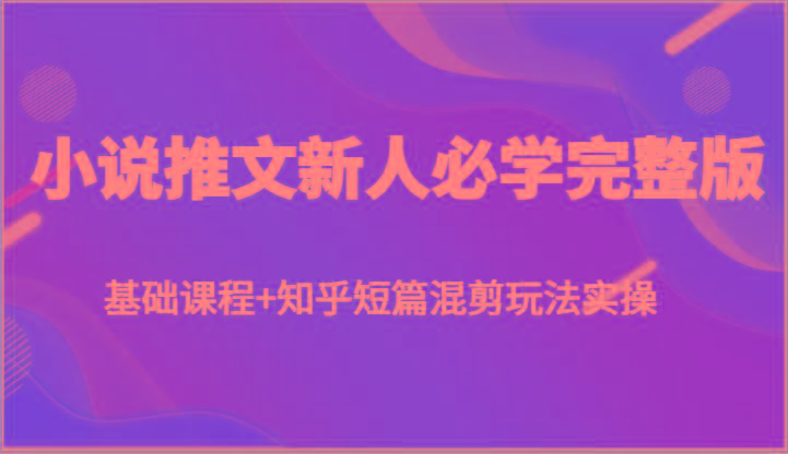 小说推文新人必学完整版，基础课程+知乎短篇混剪玩法实操-翻身站