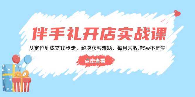 伴手礼开店实战课：从定位到成交16步走，解决获客难题，每月营收增5w+-翻身站