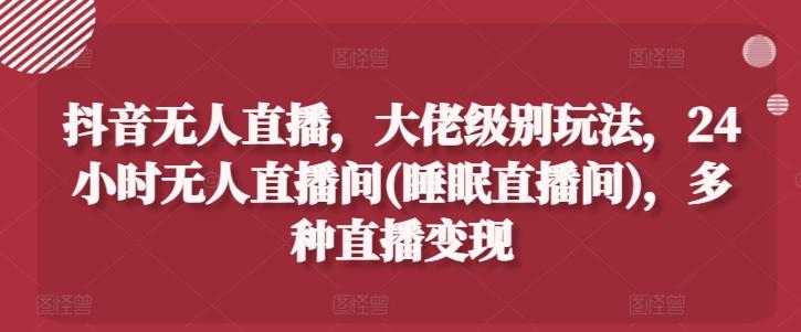 抖音无人直播，大佬级别玩法，24小时无人直播间(睡眠直播间)，多种直播变现【揭秘】-翻身站
