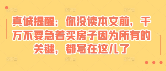 某付费文章：真诚提醒：你没读本文前，千万不要急着买房子因为所有的关键，都写在这儿了-翻身站