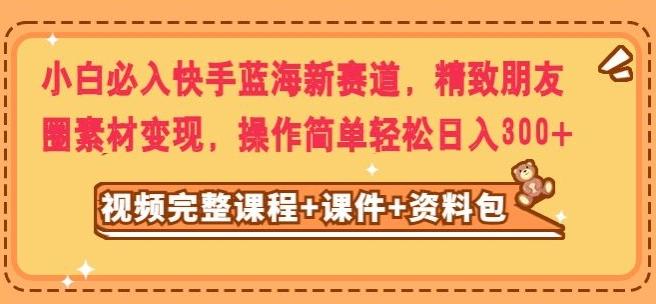 小白必入快手蓝海新赛道，精致朋友圈素材变现，操作简单轻松日入300-翻身站