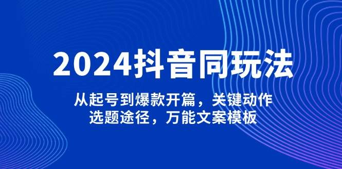 2024抖音同玩法，从起号到爆款开篇，关键动作，选题途径，万能文案模板-翻身站