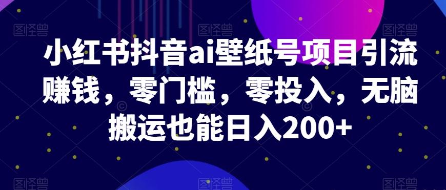 小红书抖音ai壁纸号项目引流赚钱，零门槛，零投入，无脑搬运也能日入200+-翻身站