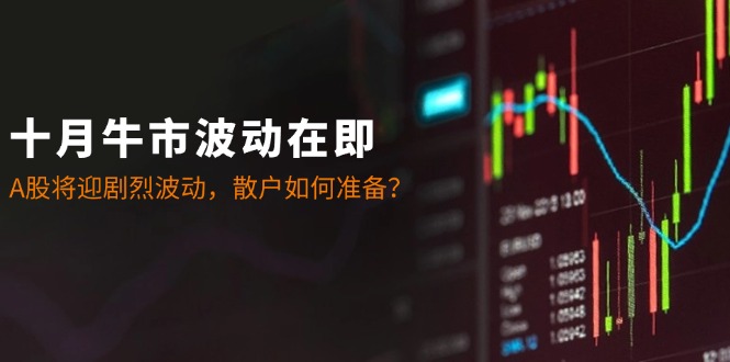 十月牛市波动在即：A股将迎剧烈波动，散户如何准备？-翻身站