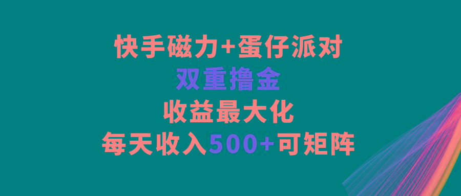 快手磁力+蛋仔派对，双重撸金，收益最大化，每天收入500+，可矩阵-翻身站
