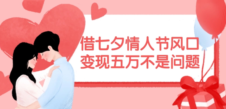 借七夕情人节风口，现在需求量爆棚，变现五万不是问题【揭秘】-翻身站