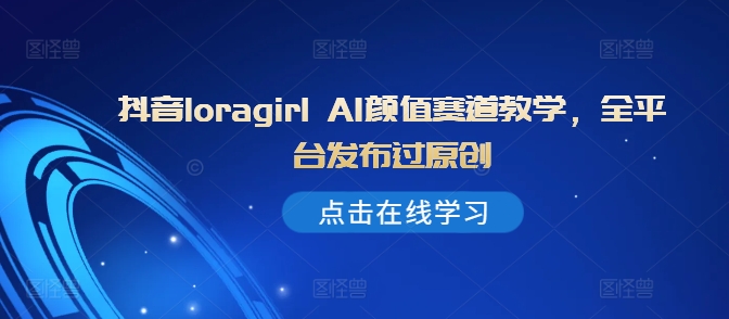 抖音loragirl AI颜值赛道教学，全平台发布过原创-翻身站
