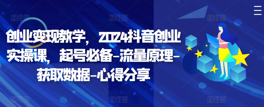 创业变现教学，2024抖音创业实操课，起号必备-流量原理-获取数据-心得分享-翻身站