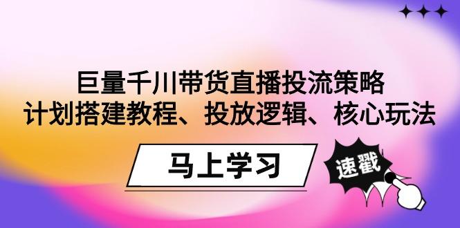 巨量千川带货直播投流策略：计划搭建教程、投放逻辑、核心玩法！-翻身站