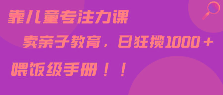 靠儿童专注力课程售卖亲子育儿课程，日暴力狂揽1000+，喂饭手册分享-翻身站