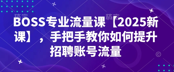 BOSS专业流量课【2025新课】，手把手教你如何提升招聘账号流量-翻身站