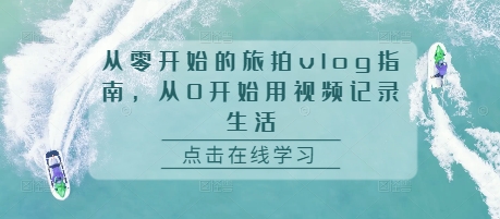 从零开始的旅拍vlog指南，从0开始用视频记录生活-翻身站