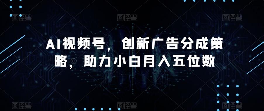 AI视频号，创新广告分成策略，助力小白月入五位数【揭秘】-翻身站