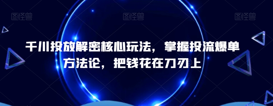 千川投放解密核心玩法，​掌握投流爆单方法论，把钱花在刀刃上-翻身站