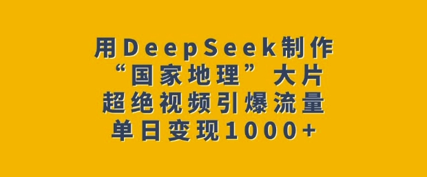 用DeepSeek制作“国家地理”大片，超绝视频引爆流量，单日变现多张-翻身站