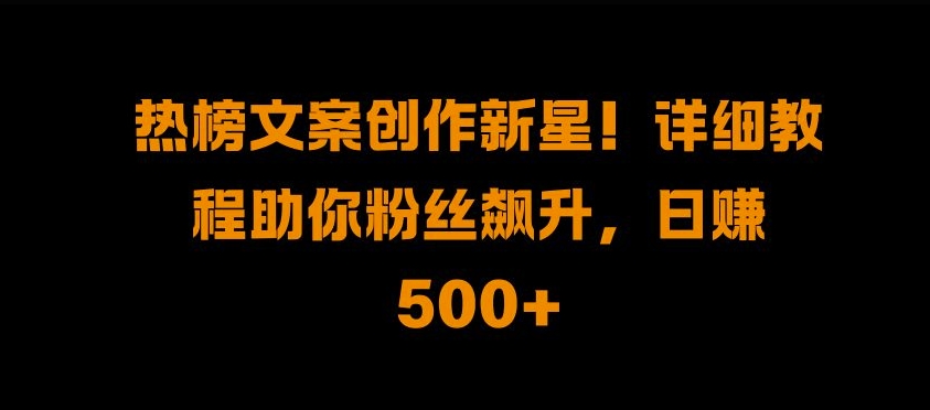 热榜文案创作新星!详细教程助你粉丝飙升，日入500+【揭秘】-翻身站