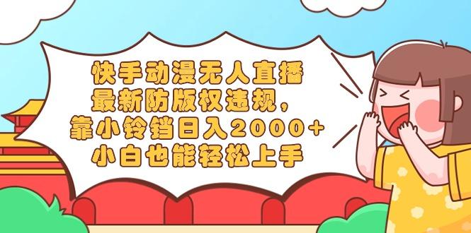 快手动漫无人直播，最新防版权违规，靠小铃铛日入2000+，小白也能轻松上…-翻身站