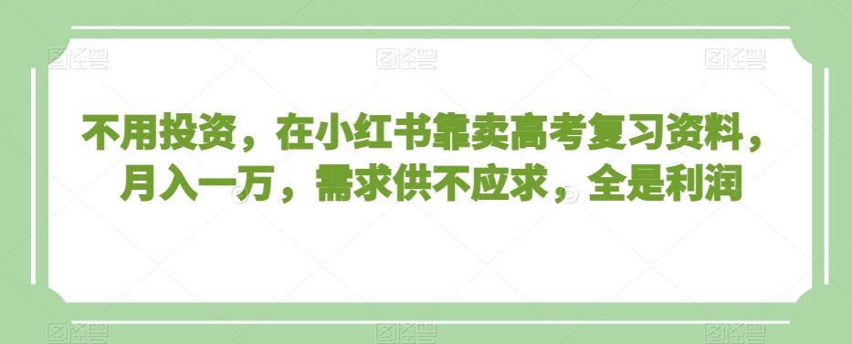 不用投资，在小红书靠卖高考复习资料，月入一万，需求供不应求，全是利润【揭秘】-翻身站