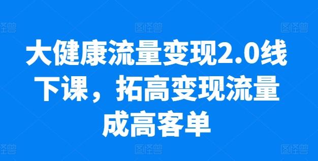 大健康流量变现2.0线下课，​拓高变现流量成高客单，业绩10倍增长，低粉高变现，只讲落地实操-翻身站