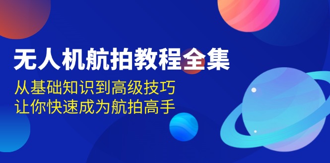 无人机-航拍教程全集，从基础知识到高级技巧，让你快速成为航拍高手-翻身站