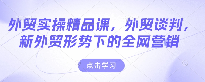 外贸实操精品课，外贸谈判，新外贸形势下的全网营销-翻身站