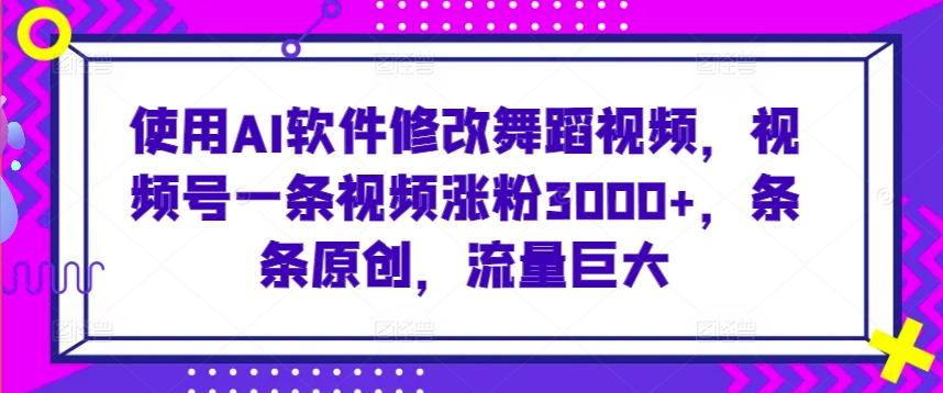 使用AI软件修改舞蹈视频，视频号一条视频涨粉3000+，条条原创，流量巨大【揭秘】-翻身站