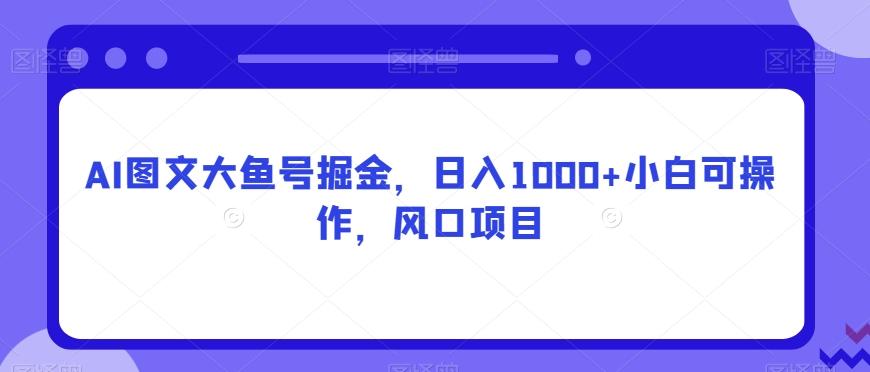 AI图文大鱼号掘金，日入1000+小白可操作，风口项目-翻身站
