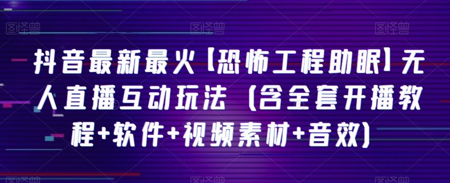 抖音最新最火【恐怖工程助眠】无人直播互动玩法（含全套开播教程+软件+视频素材+音效）-翻身站