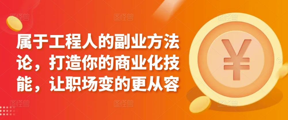 属于工程人的副业方法论，打造你的商业化技能，让职场变的更从容-翻身站