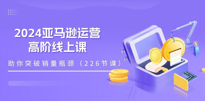2024亚马逊运营-高阶线上课，助你突破销量瓶颈(228节课-翻身站
