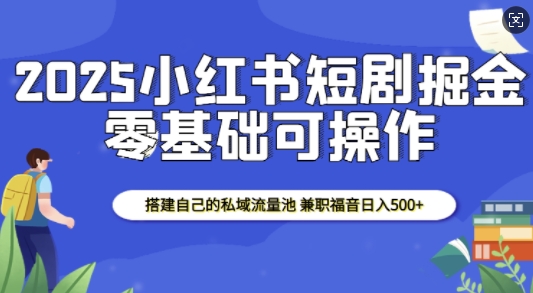 2025小红书短剧掘金，搭建自己的私域流量池，兼职福音日入5张-翻身站