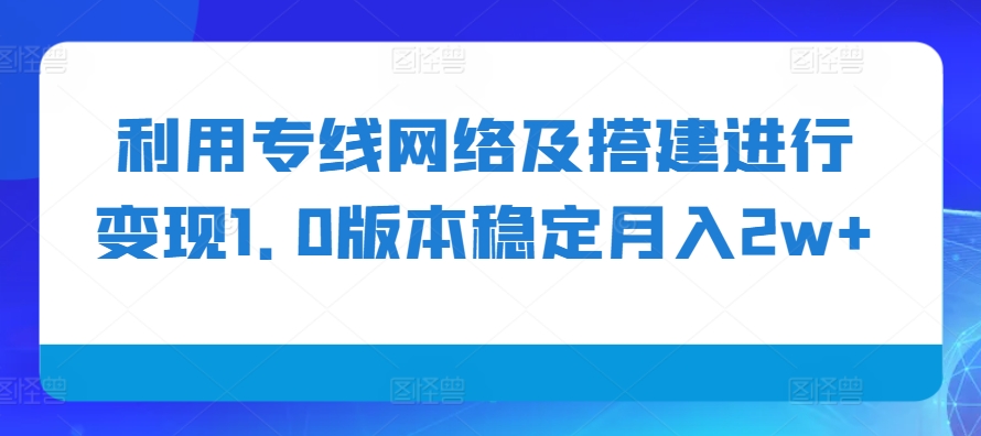 利用专线网络及搭建进行变现1.0版本稳定月入2w+【揭秘】-翻身站