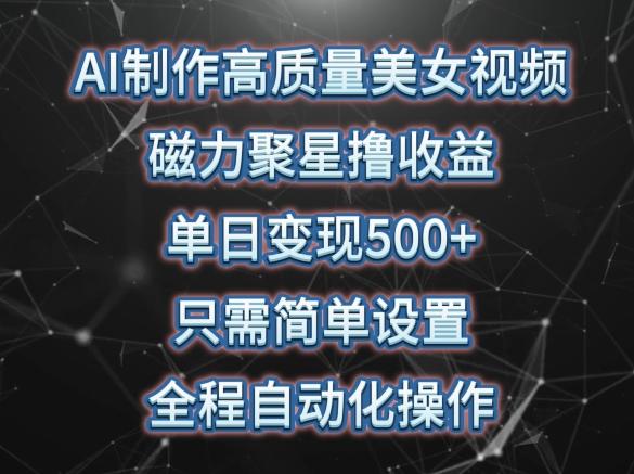 AI制作高质量美女视频，磁力聚星撸收益，单日变现500+，只需简单设置，全程自动化操作【揭秘】-翻身站