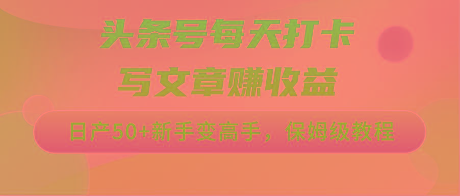 头条号每天打卡写文章赚收益，日产50+新手变高手，保姆级教程-翻身站